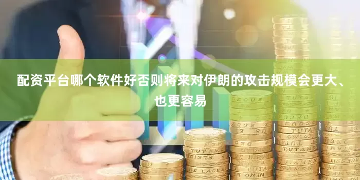 配资平台哪个软件好否则将来对伊朗的攻击规模会更大、也更容易