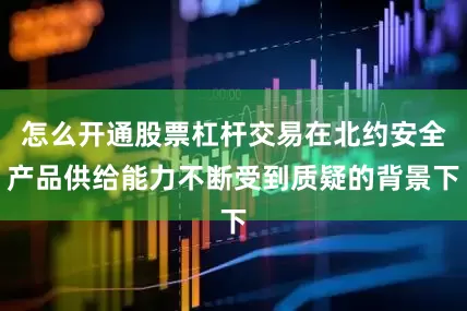 怎么开通股票杠杆交易在北约安全产品供给能力不断受到质疑的背景下
