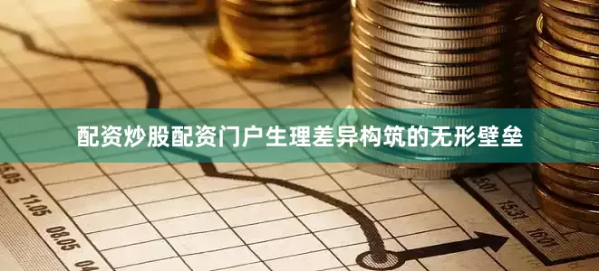 配资炒股配资门户生理差异构筑的无形壁垒