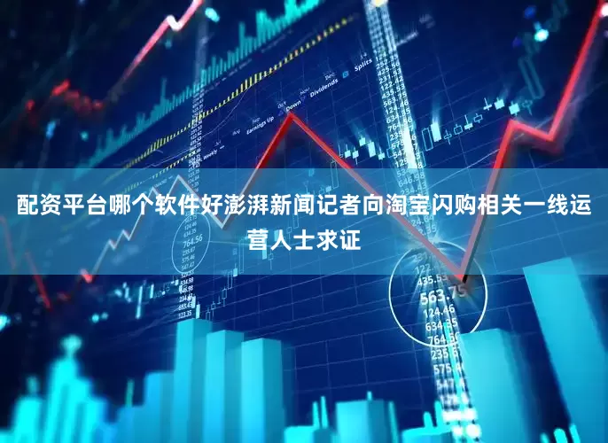配资平台哪个软件好澎湃新闻记者向淘宝闪购相关一线运营人士求证