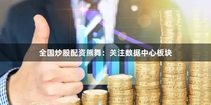 全国炒股配资熊舞：关注数据中心板块